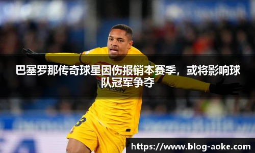 巴塞罗那传奇球星因伤报销本赛季，或将影响球队冠军争夺