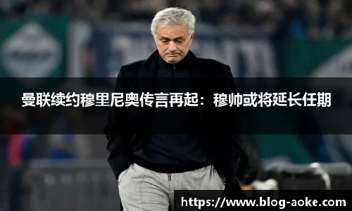 曼联续约穆里尼奥传言再起：穆帅或将延长任期