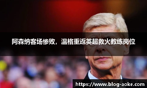阿森纳客场惨败，温格重返英超救火教练岗位