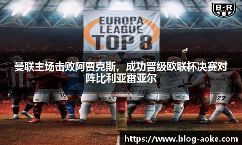 曼联主场击败阿贾克斯，成功晋级欧联杯决赛对阵比利亚雷亚尔