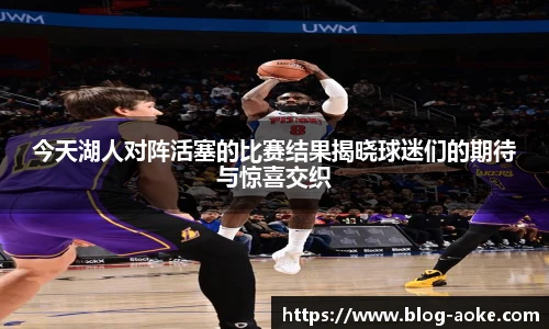 今天湖人对阵活塞的比赛结果揭晓球迷们的期待与惊喜交织
