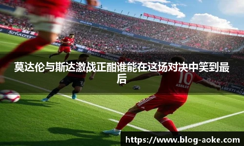 莫达伦与斯达激战正酣谁能在这场对决中笑到最后