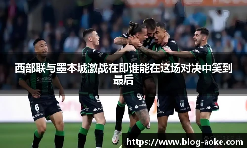 西部联与墨本城激战在即谁能在这场对决中笑到最后