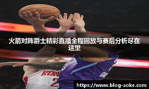 火箭对阵爵士精彩直播全程回放与赛后分析尽在这里