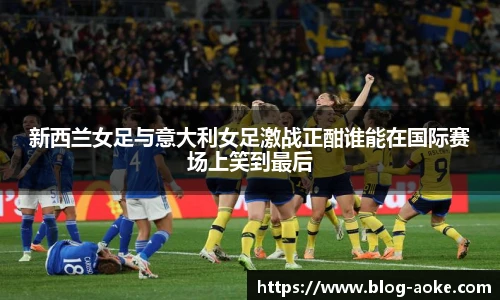 新西兰女足与意大利女足激战正酣谁能在国际赛场上笑到最后