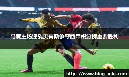马竞主场迎战贝蒂斯争夺西甲积分榜重要胜利