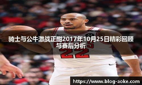 骑士与公牛激战正酣2017年10月25日精彩回顾与赛后分析