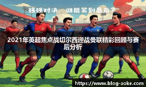 2021年英超焦点战切尔西迎战曼联精彩回顾与赛后分析