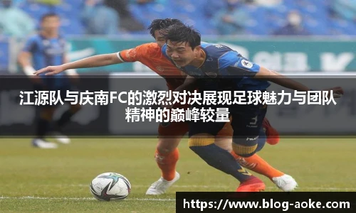 江源队与庆南FC的激烈对决展现足球魅力与团队精神的巅峰较量
