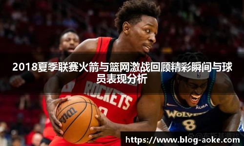 2018夏季联赛火箭与篮网激战回顾精彩瞬间与球员表现分析