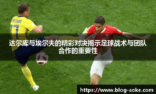 达尔库与埃尔夫的精彩对决揭示足球战术与团队合作的重要性